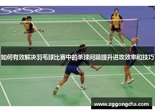 如何有效解决羽毛球比赛中的杀球问题提升进攻效率和技巧