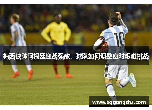 梅西缺阵阿根廷迎战强敌，球队如何调整应对艰难挑战
