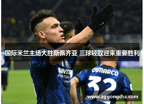 国际米兰主场大胜斯佩齐亚 三球轻取迎来重要胜利