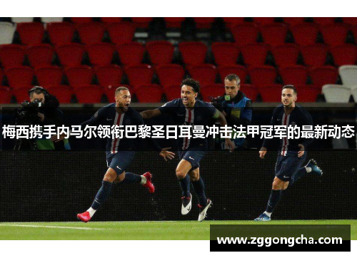 梅西携手内马尔领衔巴黎圣日耳曼冲击法甲冠军的最新动态