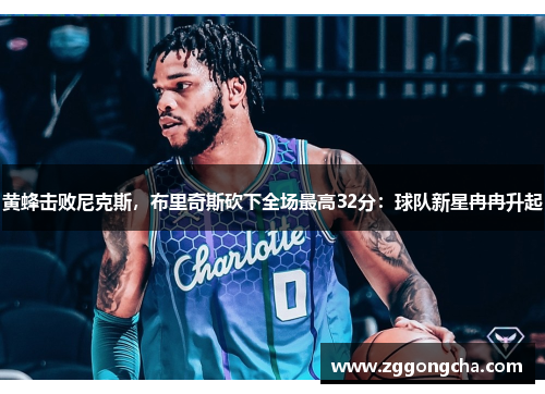 黄蜂击败尼克斯，布里奇斯砍下全场最高32分：球队新星冉冉升起
