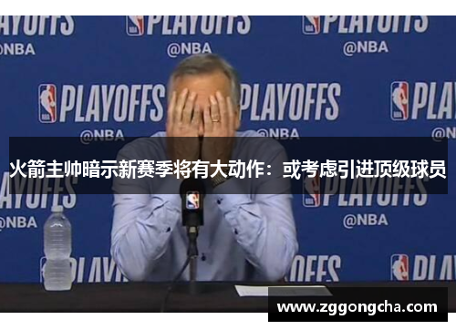 火箭主帅暗示新赛季将有大动作：或考虑引进顶级球员