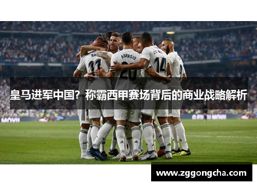 皇马进军中国？称霸西甲赛场背后的商业战略解析