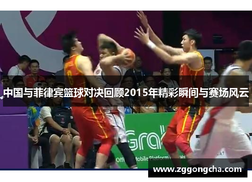 中国与菲律宾篮球对决回顾2015年精彩瞬间与赛场风云