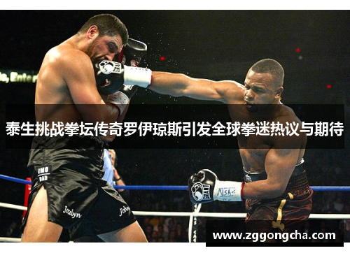 泰生挑战拳坛传奇罗伊琼斯引发全球拳迷热议与期待