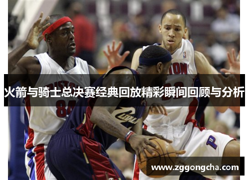火箭与骑士总决赛经典回放精彩瞬间回顾与分析