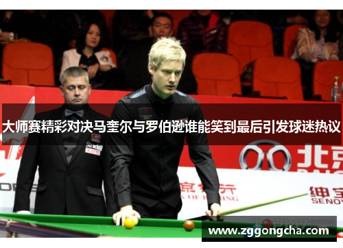 大师赛精彩对决马奎尔与罗伯逊谁能笑到最后引发球迷热议