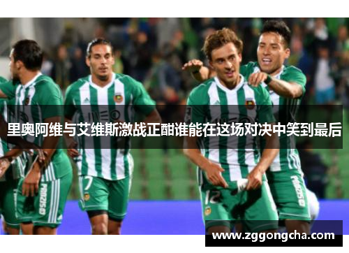 里奥阿维与艾维斯激战正酣谁能在这场对决中笑到最后