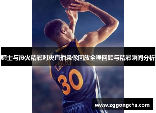 骑士与热火精彩对决直播录像回放全程回顾与精彩瞬间分析