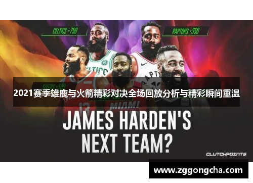 2021赛季雄鹿与火箭精彩对决全场回放分析与精彩瞬间重温