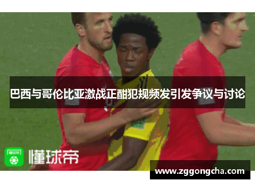 巴西与哥伦比亚激战正酣犯规频发引发争议与讨论